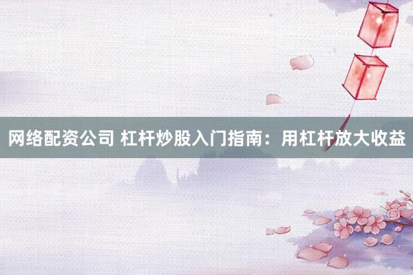 网络配资公司 杠杆炒股入门指南：用杠杆放大收益
