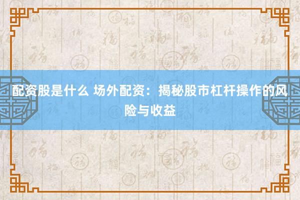 配资股是什么 场外配资：揭秘股市杠杆操作的风险与收益