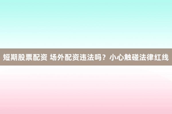短期股票配资 场外配资违法吗？小心触碰法律红线