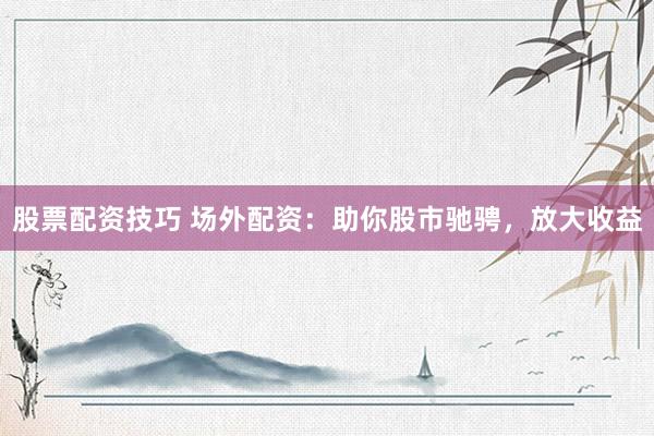 股票配资技巧 场外配资：助你股市驰骋，放大收益