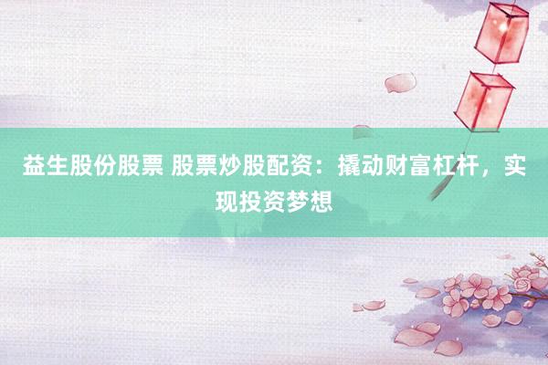 益生股份股票 股票炒股配资：撬动财富杠杆，实现投资梦想