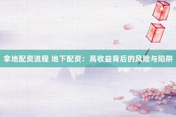 拿地配资流程 地下配资：高收益背后的风险与陷阱