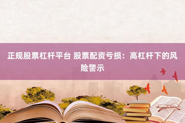 正规股票杠杆平台 股票配资亏损：高杠杆下的风险警示