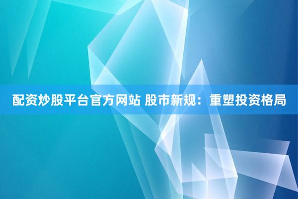 配资炒股平台官方网站 股市新规：重塑投资格局