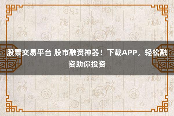股票交易平台 股市融资神器！下载APP，轻松融资助你投资
