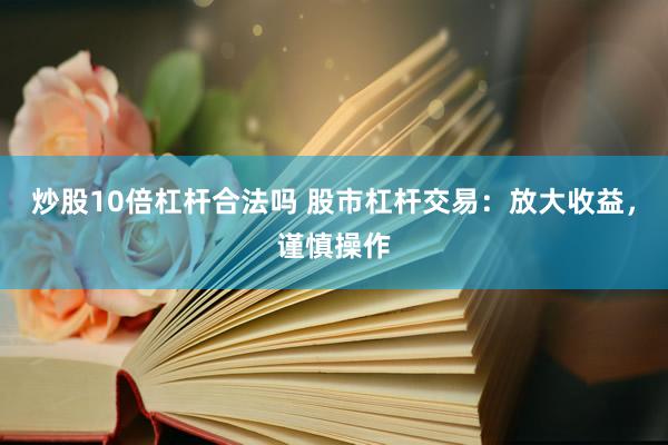 炒股10倍杠杆合法吗 股市杠杆交易：放大收益，谨慎操作