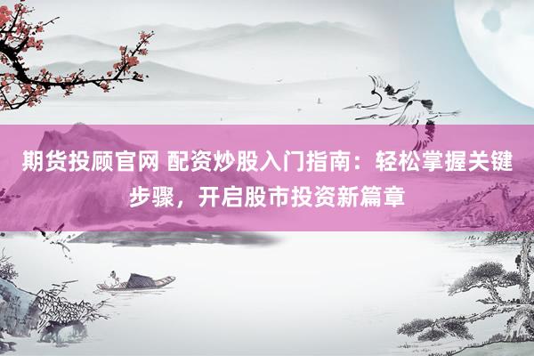 期货投顾官网 配资炒股入门指南：轻松掌握关键步骤，开启股市投资新篇章