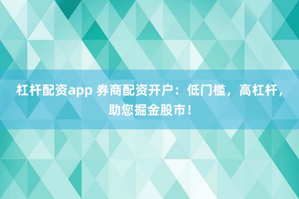 杠杆配资app 券商配资开户：低门槛，高杠杆，助您掘金股市！