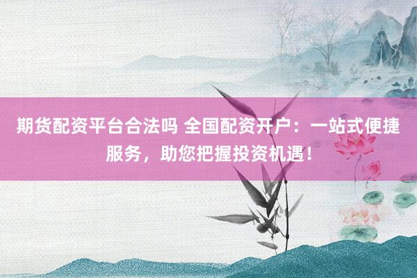 期货配资平台合法吗 全国配资开户：一站式便捷服务，助您把握投资机遇！