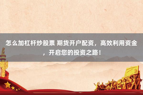 怎么加杠杆炒股票 期货开户配资，高效利用资金，开启您的投资之路！