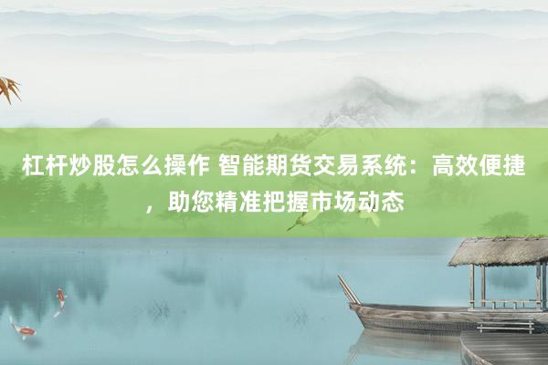 杠杆炒股怎么操作 智能期货交易系统：高效便捷，助您精准把握市场动态