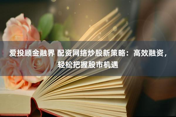爱投顾金融界 配资网络炒股新策略：高效融资，轻松把握股市机遇