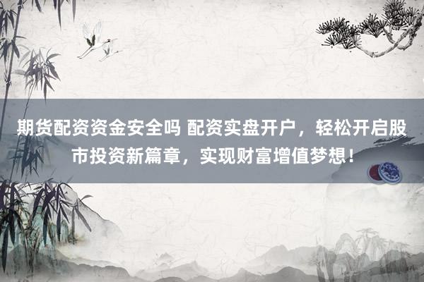 期货配资资金安全吗 配资实盘开户，轻松开启股市投资新篇章，实现财富增值梦想！