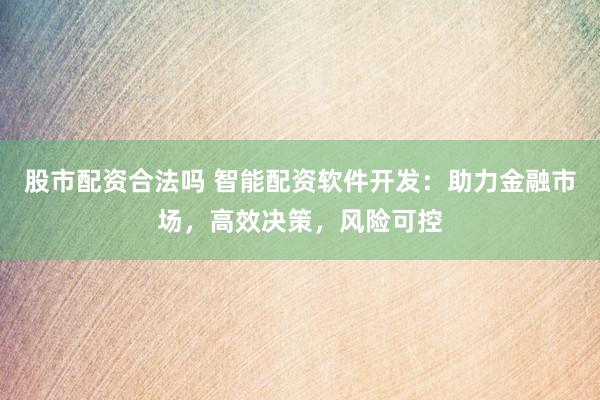 股市配资合法吗 智能配资软件开发：助力金融市场，高效决策，风险可控