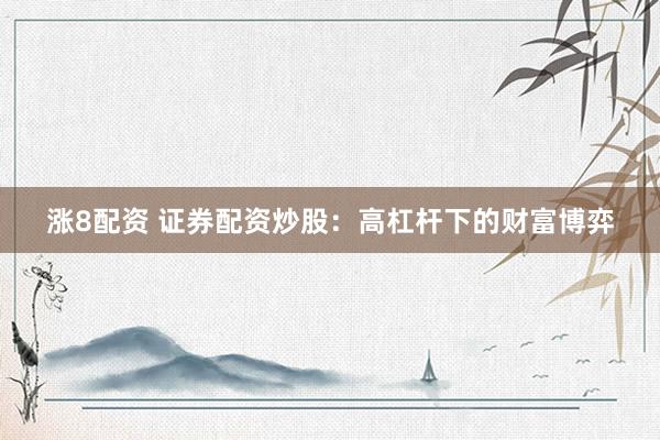 涨8配资 证券配资炒股：高杠杆下的财富博弈