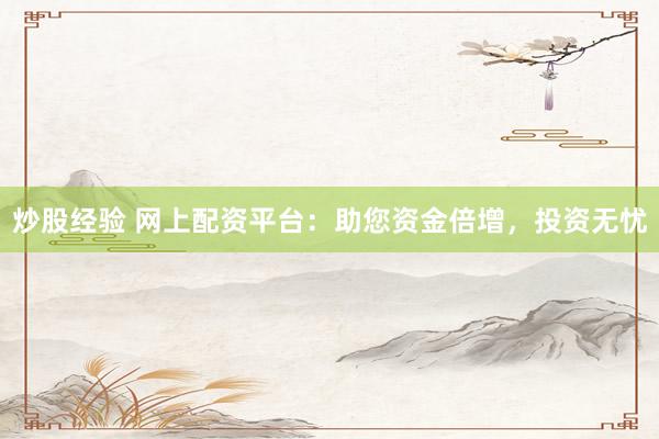 炒股经验 网上配资平台：助您资金倍增，投资无忧