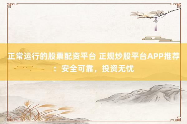 正常运行的股票配资平台 正规炒股平台APP推荐：安全可靠，投资无忧
