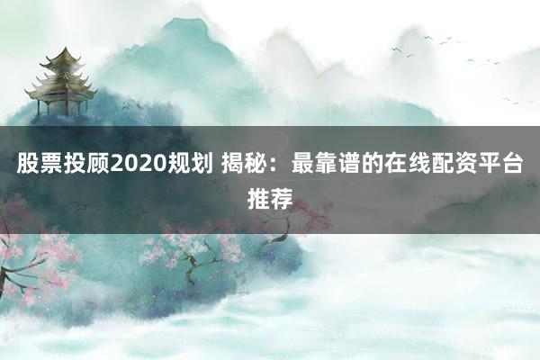 股票投顾2020规划 揭秘：最靠谱的在线配资平台推荐