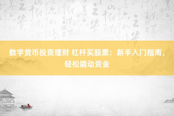 数字货币投资理财 杠杆买股票：新手入门指南，轻松撬动资金