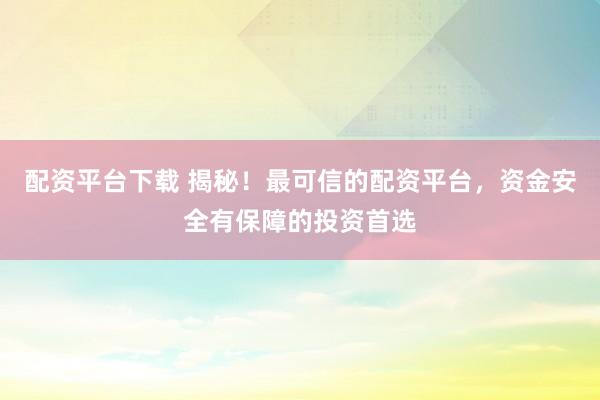 配资平台下载 揭秘！最可信的配资平台，资金安全有保障的投资首选
