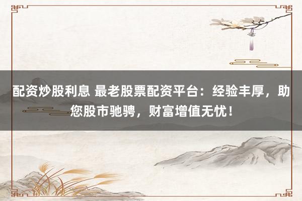 配资炒股利息 最老股票配资平台：经验丰厚，助您股市驰骋，财富增值无忧！
