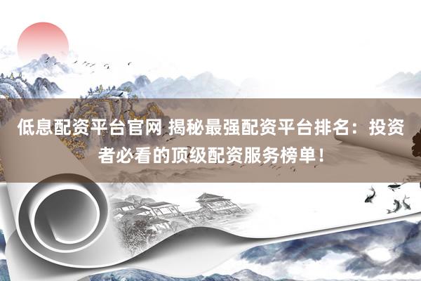 低息配资平台官网 揭秘最强配资平台排名：投资者必看的顶级配资服务榜单！