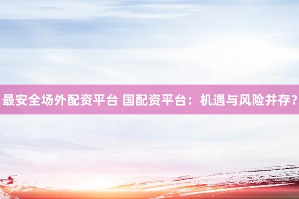 最安全场外配资平台 国配资平台：机遇与风险并存？