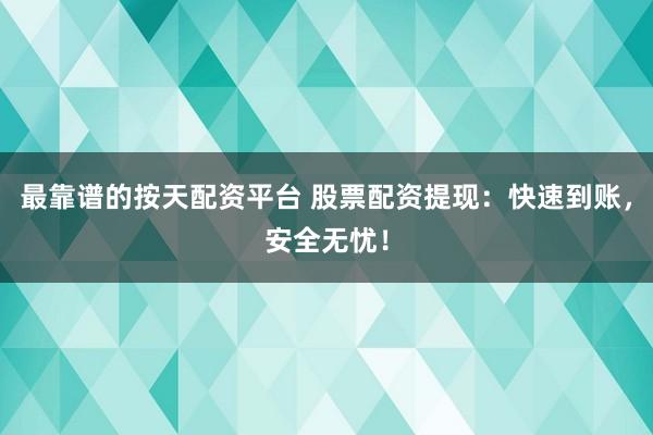 最靠谱的按天配资平台 股票配资提现：快速到账，安全无忧！