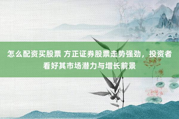 怎么配资买股票 方正证券股票走势强劲，投资者看好其市场潜力与增长前景