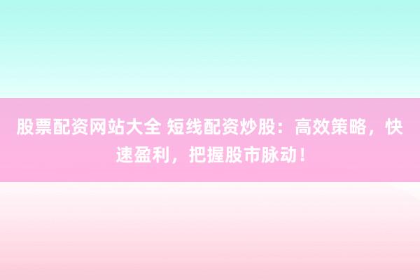 股票配资网站大全 短线配资炒股：高效策略，快速盈利，把握股市脉动！