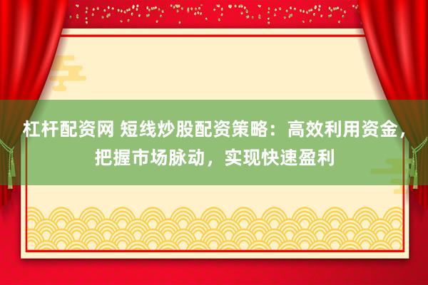 杠杆配资网 短线炒股配资策略：高效利用资金，把握市场脉动，实现快速盈利
