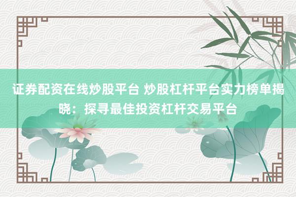 证券配资在线炒股平台 炒股杠杆平台实力榜单揭晓：探寻最佳投资杠杆交易平台