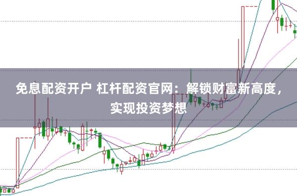 免息配资开户 杠杆配资官网：解锁财富新高度，实现投资梦想