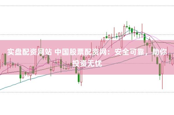 实盘配资网站 中国股票配资网：安全可靠，助你投资无忧