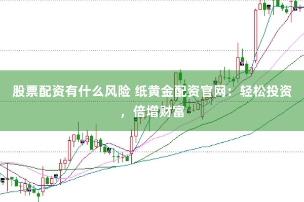 股票配资有什么风险 纸黄金配资官网：轻松投资，倍增财富