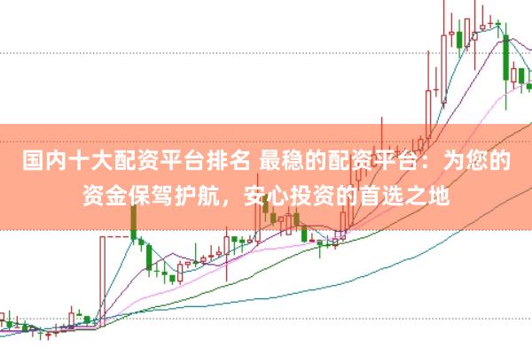 国内十大配资平台排名 最稳的配资平台：为您的资金保驾护航，安心投资的首选之地