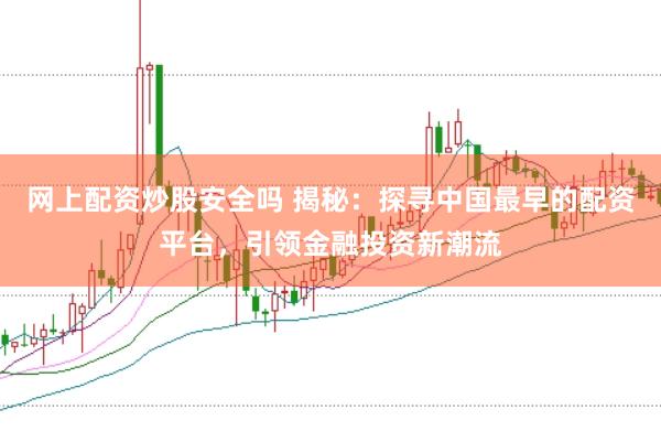 网上配资炒股安全吗 揭秘：探寻中国最早的配资平台，引领金融投资新潮流