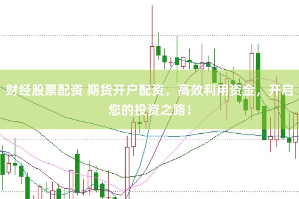 财经股票配资 期货开户配资，高效利用资金，开启您的投资之路！