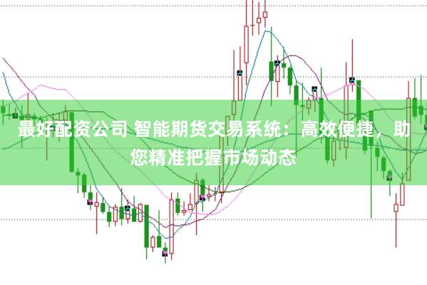 最好配资公司 智能期货交易系统：高效便捷，助您精准把握市场动态