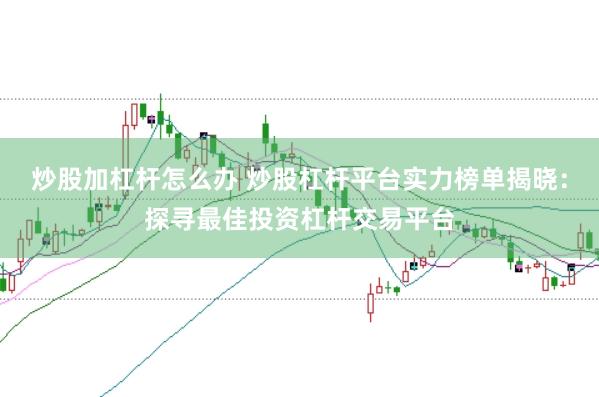 炒股加杠杆怎么办 炒股杠杆平台实力榜单揭晓：探寻最佳投资杠杆交易平台