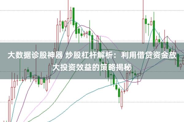 大数据诊股神器 炒股杠杆解析：利用借贷资金放大投资效益的策略揭秘