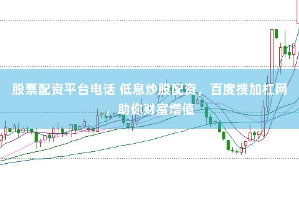 股票配资平台电话 低息炒股配资，百度搜加杠网，助你财富增值