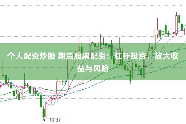 个人配资炒股 期货股票配资：杠杆投资，放大收益与风险