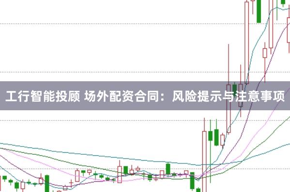 工行智能投顾 场外配资合同：风险提示与注意事项