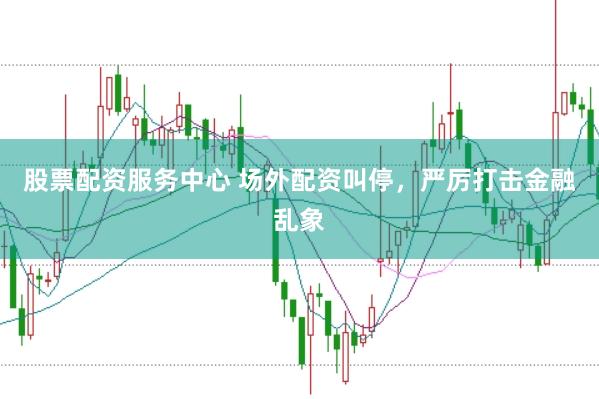 股票配资服务中心 场外配资叫停，严厉打击金融乱象