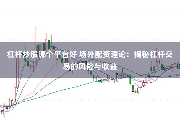 杠杆炒股哪个平台好 场外配资理论：揭秘杠杆交易的风险与收益