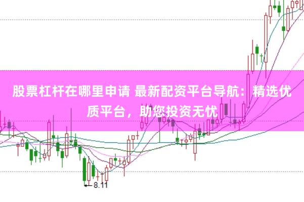 股票杠杆在哪里申请 最新配资平台导航：精选优质平台，助您投资无忧
