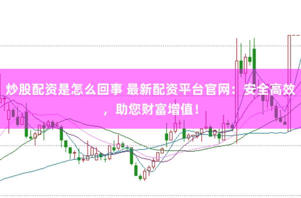 炒股配资是怎么回事 最新配资平台官网：安全高效，助您财富增值！