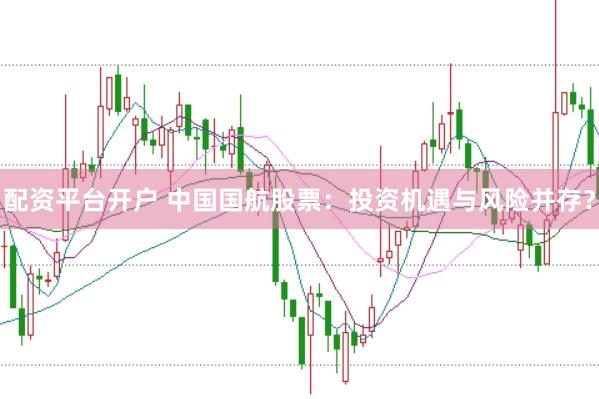 配资平台开户 中国国航股票：投资机遇与风险并存？