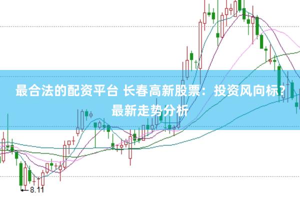 最合法的配资平台 长春高新股票：投资风向标？最新走势分析